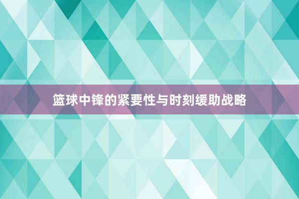 篮球中锋的紧要性与时刻缓助战略